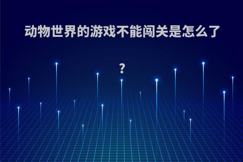 动物世界的游戏不能闯关是怎么了?