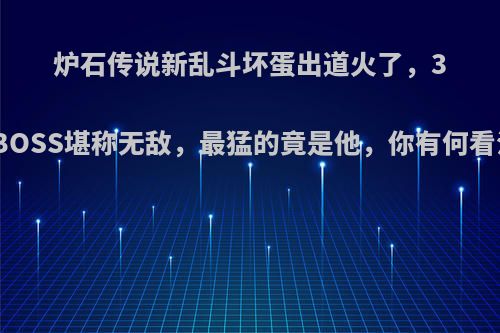 炉石传说新乱斗坏蛋出道火了，3个BOSS堪称无敌，最猛的竟是他，你有何看法?