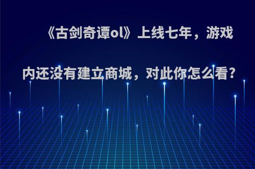 《古剑奇谭ol》上线七年，游戏内还没有建立商城，对此你怎么看?