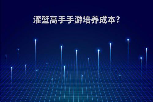 灌篮高手手游培养成本?