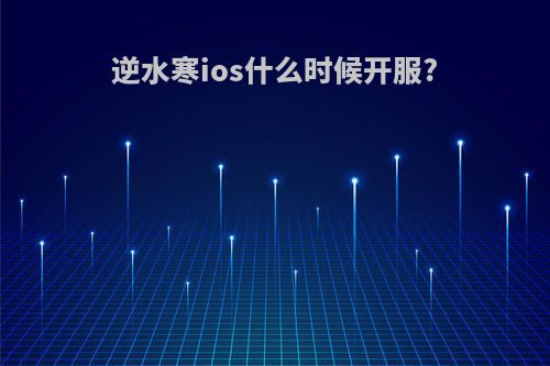 逆水寒ios什么时候开服?