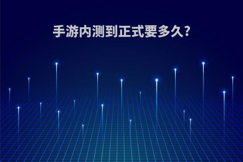 手游内测到正式要多久?