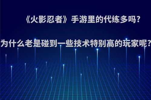 《火影忍者》手游里的代练多吗?为什么老是碰到一些技术特别高的玩家呢?