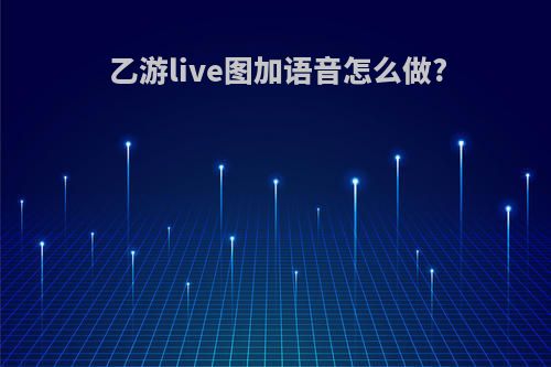 乙游live图加语音怎么做?