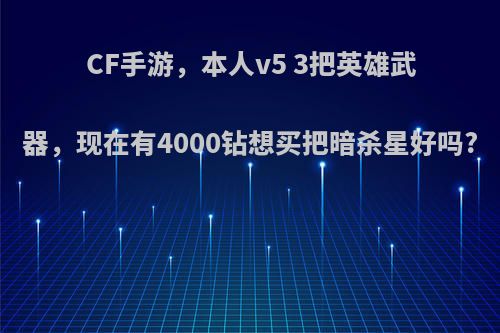 CF手游，本人v5 3把英雄武器，现在有4000钻想买把暗杀星好吗?