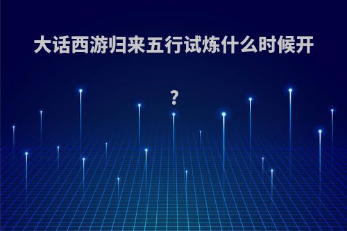 大话西游归来五行试炼什么时候开?