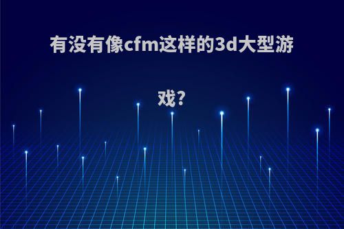 有没有像cfm这样的3d大型游戏?