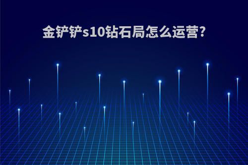 金铲铲s10钻石局怎么运营?