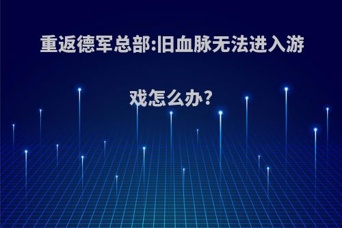 重返德军总部:旧血脉无法进入游戏怎么办?