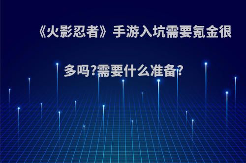 《火影忍者》手游入坑需要氪金很多吗?需要什么准备?