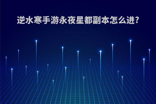 逆水寒手游永夜星都副本怎么进?