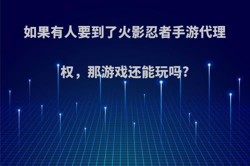 如果有人要到了火影忍者手游代理权，那游戏还能玩吗?