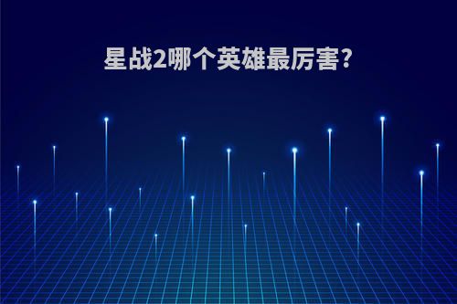 星战2哪个英雄最厉害?