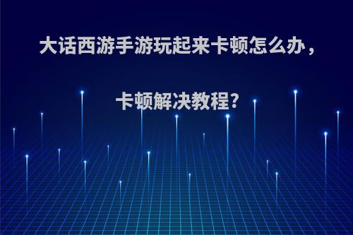 大话西游手游玩起来卡顿怎么办，卡顿解决教程?