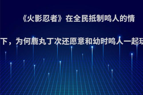 《火影忍者》在全民抵制鸣人的情况下，为何鹿丸丁次还愿意和幼时鸣人一起玩?