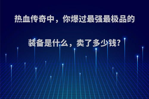 热血传奇中，你爆过最强最极品的装备是什么，卖了多少钱?