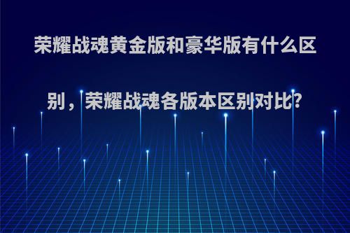 荣耀战魂黄金版和豪华版有什么区别，荣耀战魂各版本区别对比?