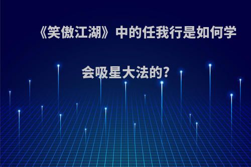 《笑傲江湖》中的任我行是如何学会吸星大法的?