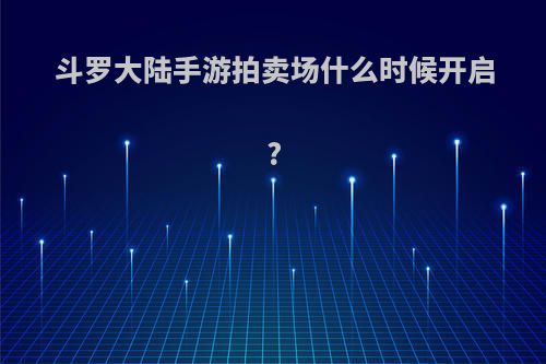 斗罗大陆手游拍卖场什么时候开启?