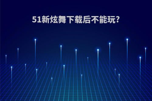 51新炫舞下载后不能玩?