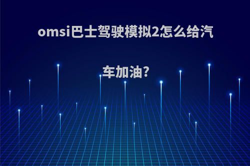 omsi巴士驾驶模拟2怎么给汽车加油?