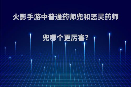 火影手游中普通药师兜和恶灵药师兜哪个更厉害?