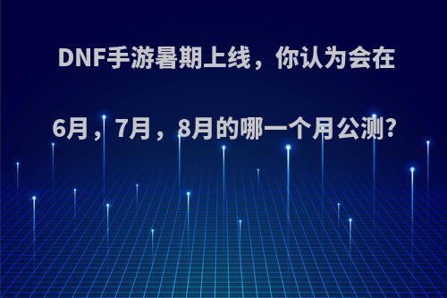 DNF手游暑期上线，你认为会在6月，7月，8月的哪一个月公测?