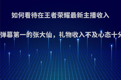 如何看待在王者荣耀最新主播收入榜中，弹幕第一的张大仙，礼物收入不及心态十分之一?