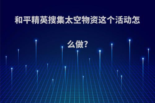 和平精英搜集太空物资这个活动怎么做?