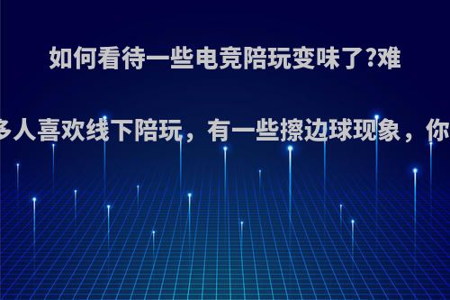 如何看待一些电竞陪玩变味了?难怪这么多人喜欢线下陪玩，有一些擦边球现象，你怎么看?