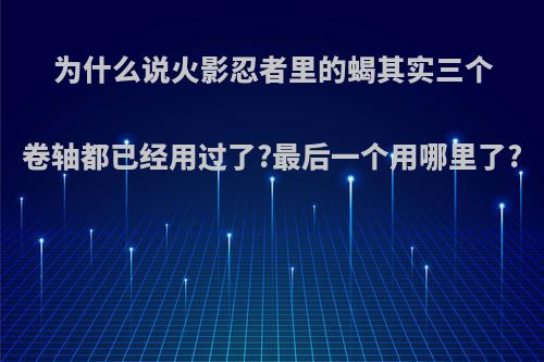 为什么说火影忍者里的蝎其实三个卷轴都已经用过了?最后一个用哪里了?