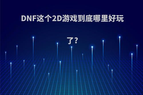 DNF这个2D游戏到底哪里好玩了?