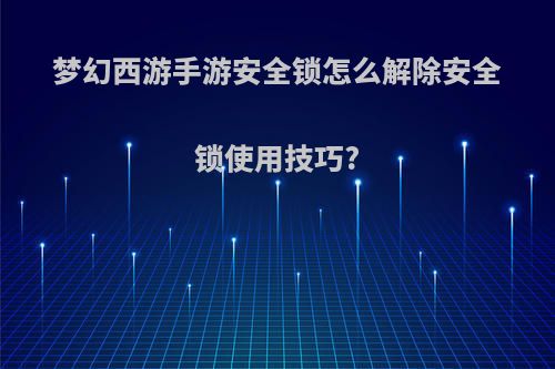 梦幻西游手游安全锁怎么解除安全锁使用技巧?