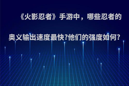 《火影忍者》手游中，哪些忍者的奥义输出速度最快?他们的强度如何?