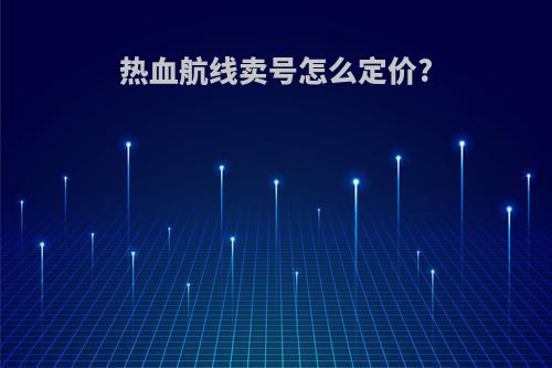 热血航线卖号怎么定价?