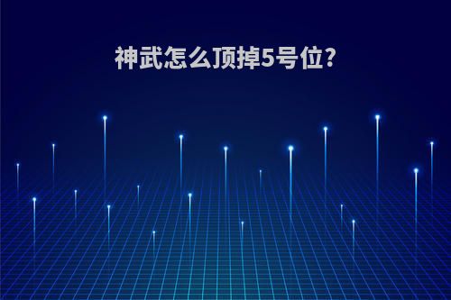 神武怎么顶掉5号位?