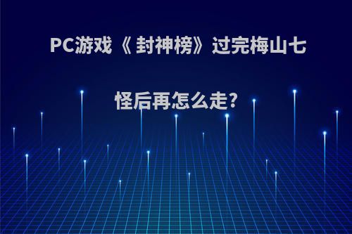 PC游戏《 封神榜》过完梅山七怪后再怎么走?