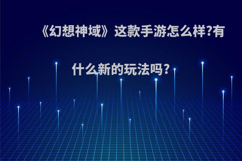 《幻想神域》这款手游怎么样?有什么新的玩法吗?