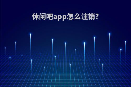 休闲吧app怎么注销?