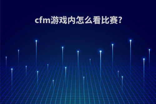 cfm游戏内怎么看比赛?