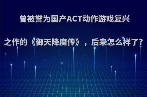 曾被誉为国产ACT动作游戏复兴之作的《御天降魔传》，后来怎么样了?