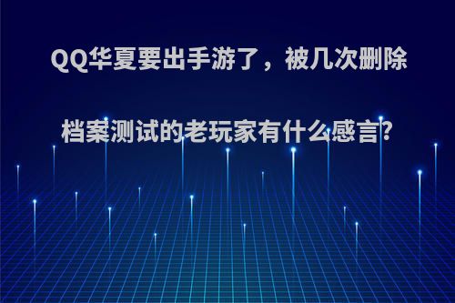 QQ华夏要出手游了，被几次删除档案测试的老玩家有什么感言?