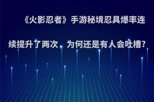 《火影忍者》手游秘境忍具爆率连续提升了两次，为何还是有人会吐槽?