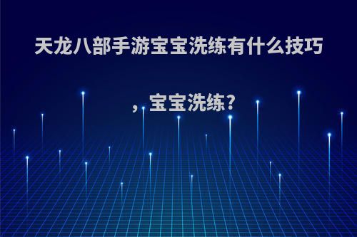 天龙八部手游宝宝洗练有什么技巧，宝宝洗练?