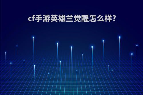 cf手游英雄兰觉醒怎么样?