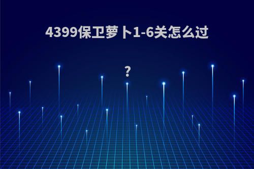 4399保卫萝卜1-6关怎么过?