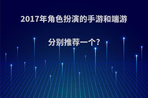 2017年角色扮演的手游和端游分别推荐一个?