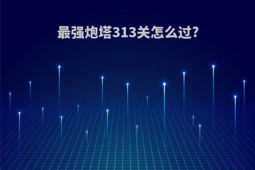 最强炮塔313关怎么过?