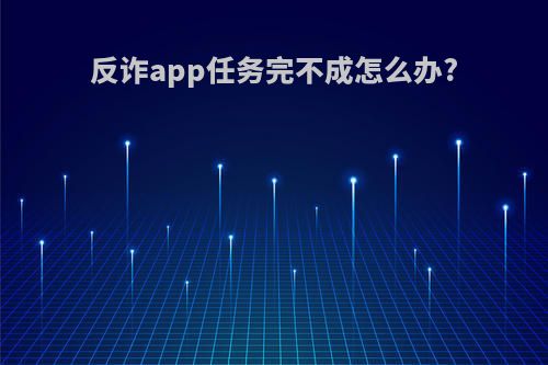 反诈app任务完不成怎么办?