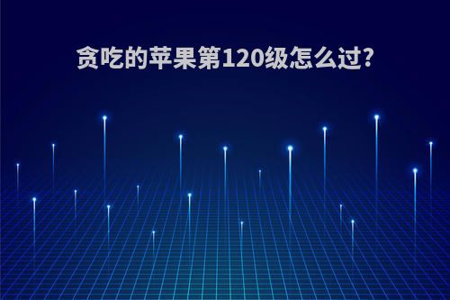 贪吃的苹果第120级怎么过?